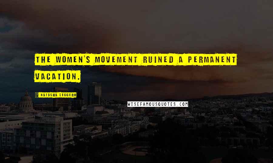 Natasha Leggero Quotes: The women's movement ruined a permanent vacation.
