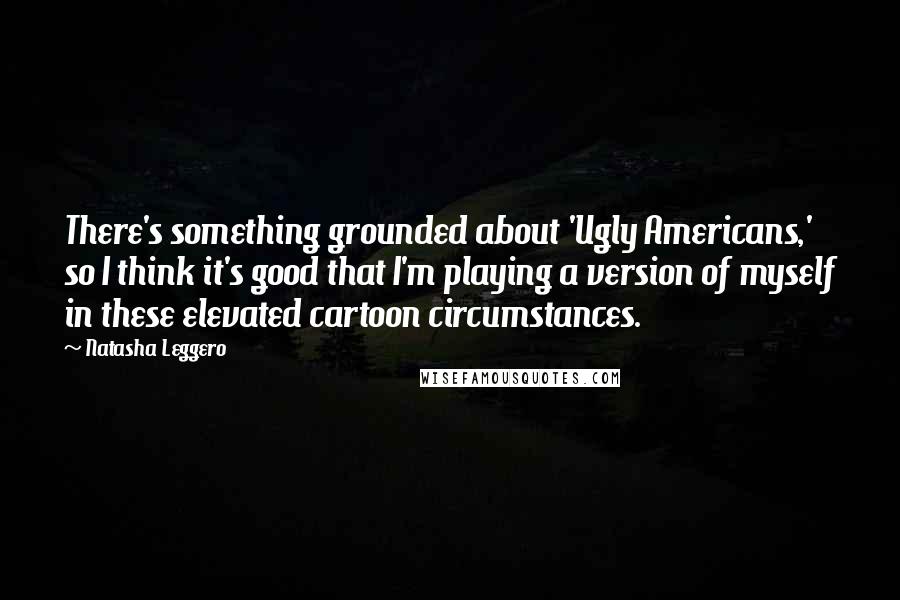 Natasha Leggero Quotes: There's something grounded about 'Ugly Americans,' so I think it's good that I'm playing a version of myself in these elevated cartoon circumstances.