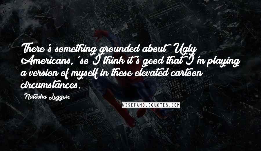 Natasha Leggero Quotes: There's something grounded about 'Ugly Americans,' so I think it's good that I'm playing a version of myself in these elevated cartoon circumstances.