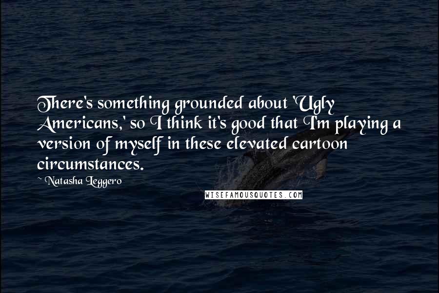 Natasha Leggero Quotes: There's something grounded about 'Ugly Americans,' so I think it's good that I'm playing a version of myself in these elevated cartoon circumstances.