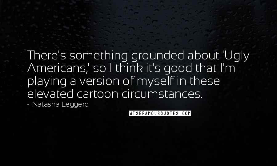 Natasha Leggero Quotes: There's something grounded about 'Ugly Americans,' so I think it's good that I'm playing a version of myself in these elevated cartoon circumstances.