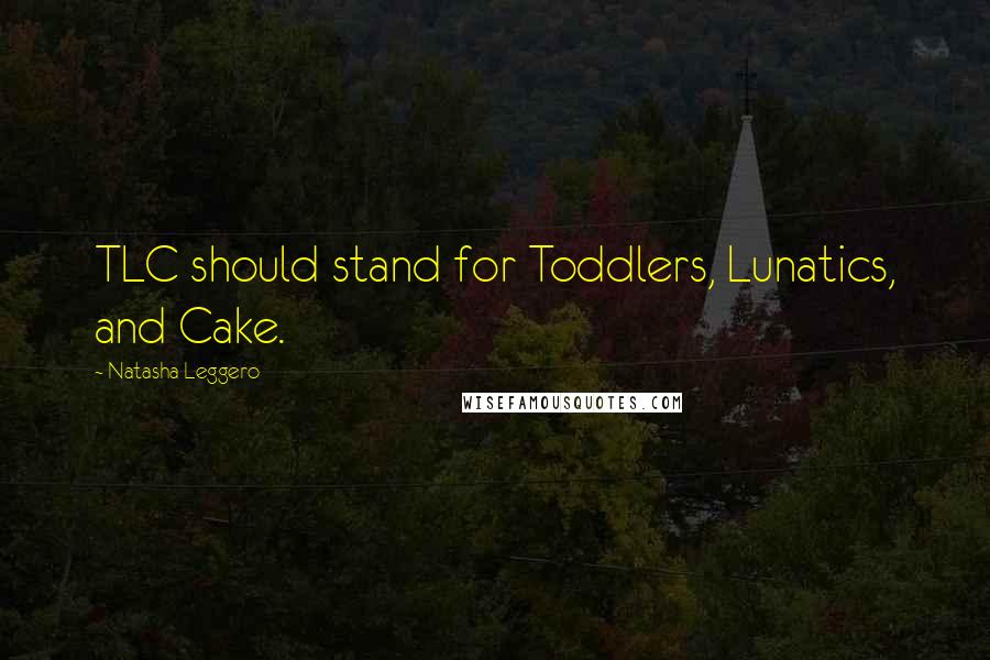 Natasha Leggero Quotes: TLC should stand for Toddlers, Lunatics, and Cake.