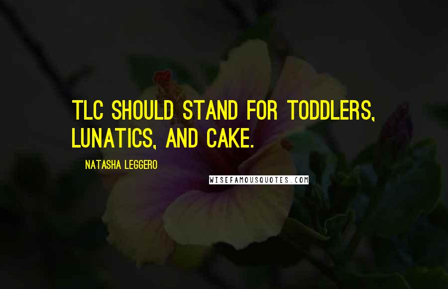 Natasha Leggero Quotes: TLC should stand for Toddlers, Lunatics, and Cake.