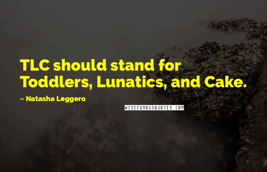 Natasha Leggero Quotes: TLC should stand for Toddlers, Lunatics, and Cake.