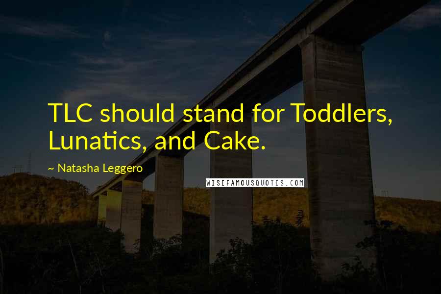 Natasha Leggero Quotes: TLC should stand for Toddlers, Lunatics, and Cake.