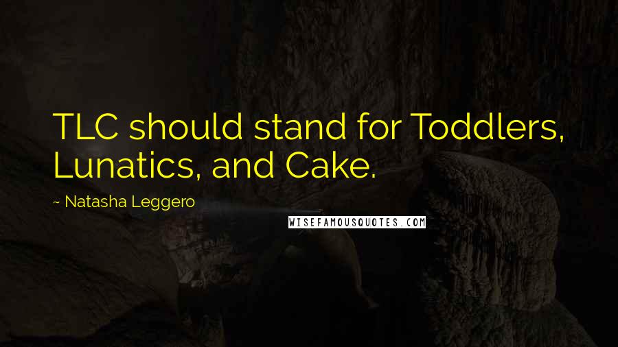 Natasha Leggero Quotes: TLC should stand for Toddlers, Lunatics, and Cake.