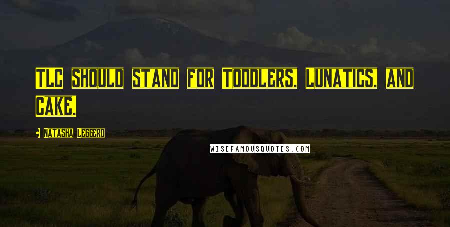 Natasha Leggero Quotes: TLC should stand for Toddlers, Lunatics, and Cake.