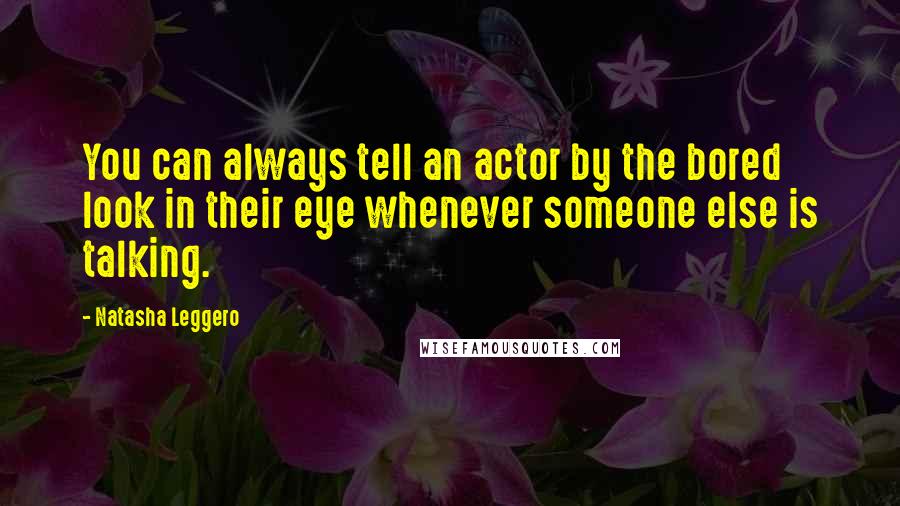 Natasha Leggero Quotes: You can always tell an actor by the bored look in their eye whenever someone else is talking.