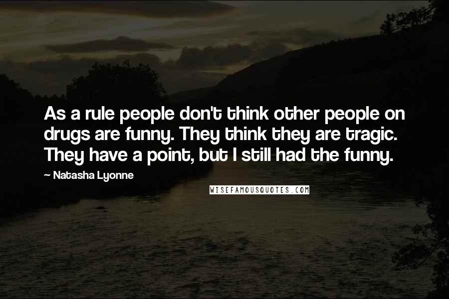 Natasha Lyonne Quotes: As a rule people don't think other people on drugs are funny. They think they are tragic. They have a point, but I still had the funny.