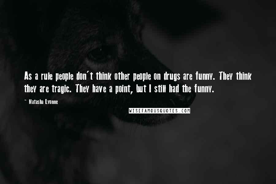 Natasha Lyonne Quotes: As a rule people don't think other people on drugs are funny. They think they are tragic. They have a point, but I still had the funny.