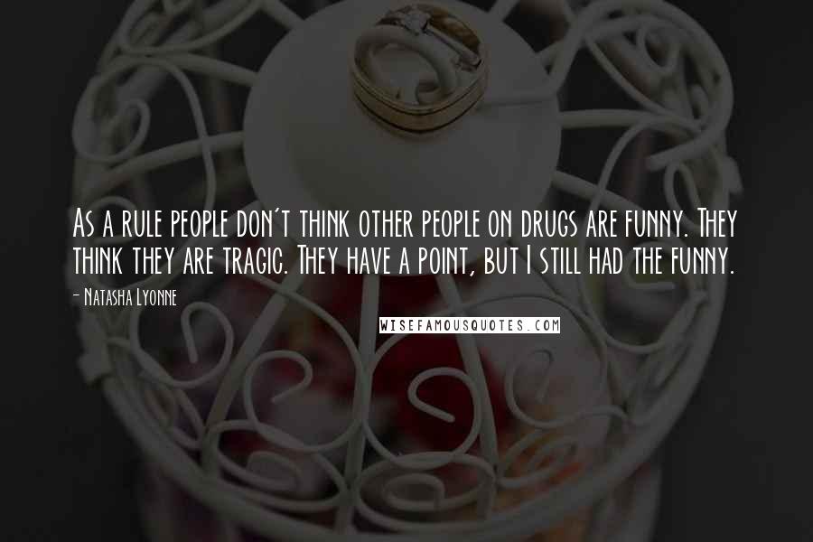 Natasha Lyonne Quotes: As a rule people don't think other people on drugs are funny. They think they are tragic. They have a point, but I still had the funny.