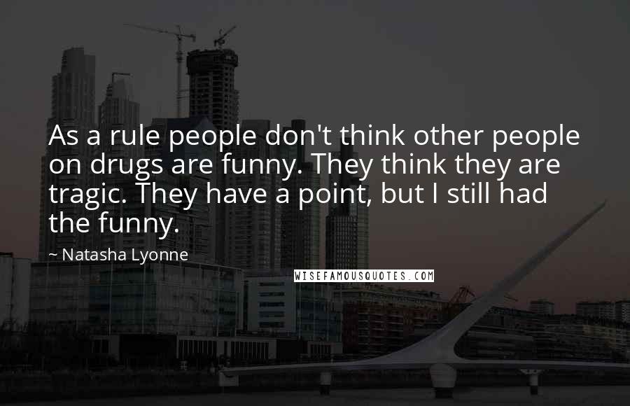 Natasha Lyonne Quotes: As a rule people don't think other people on drugs are funny. They think they are tragic. They have a point, but I still had the funny.