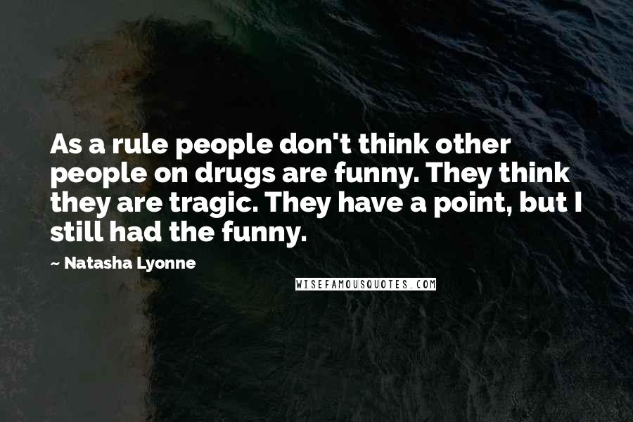 Natasha Lyonne Quotes: As a rule people don't think other people on drugs are funny. They think they are tragic. They have a point, but I still had the funny.
