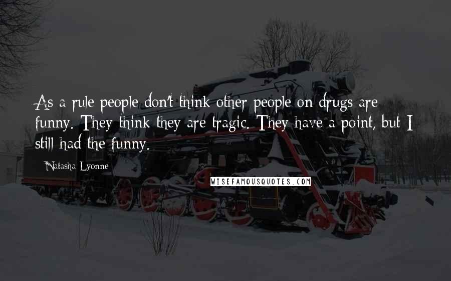 Natasha Lyonne Quotes: As a rule people don't think other people on drugs are funny. They think they are tragic. They have a point, but I still had the funny.