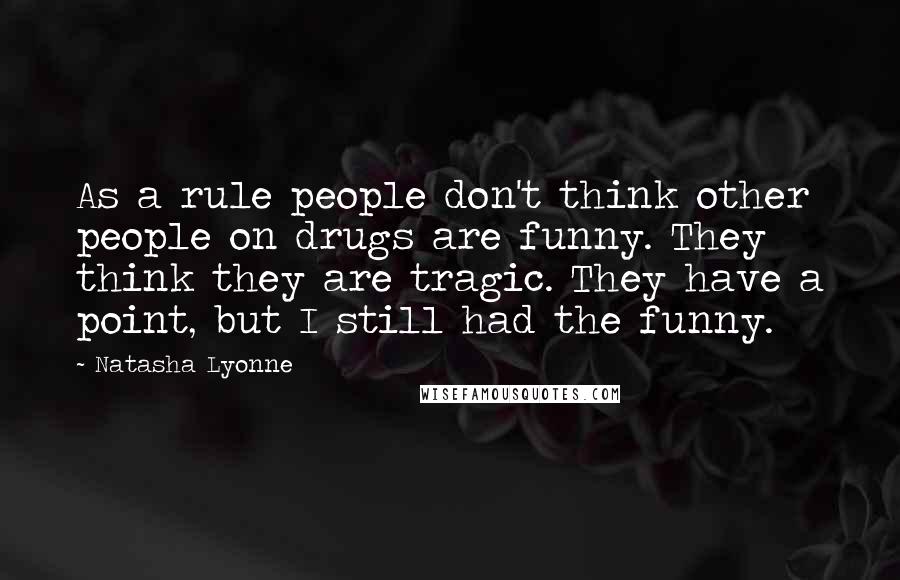 Natasha Lyonne Quotes: As a rule people don't think other people on drugs are funny. They think they are tragic. They have a point, but I still had the funny.