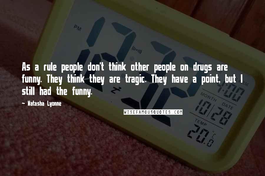 Natasha Lyonne Quotes: As a rule people don't think other people on drugs are funny. They think they are tragic. They have a point, but I still had the funny.