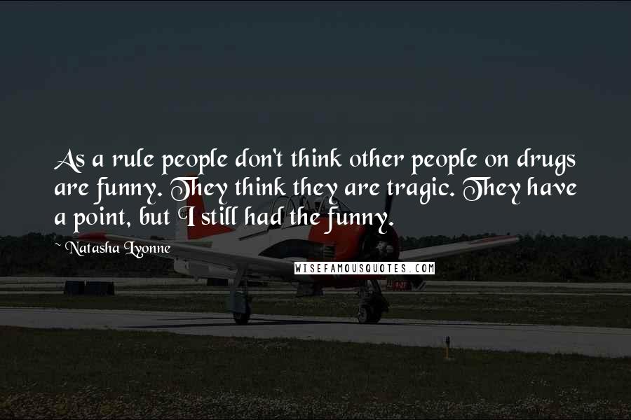 Natasha Lyonne Quotes: As a rule people don't think other people on drugs are funny. They think they are tragic. They have a point, but I still had the funny.