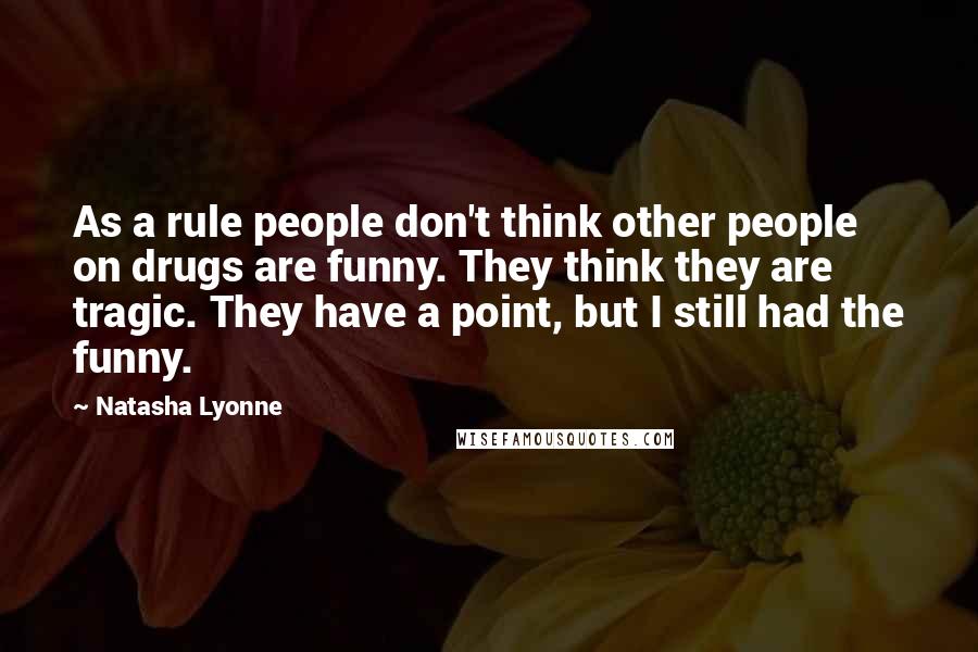 Natasha Lyonne Quotes: As a rule people don't think other people on drugs are funny. They think they are tragic. They have a point, but I still had the funny.