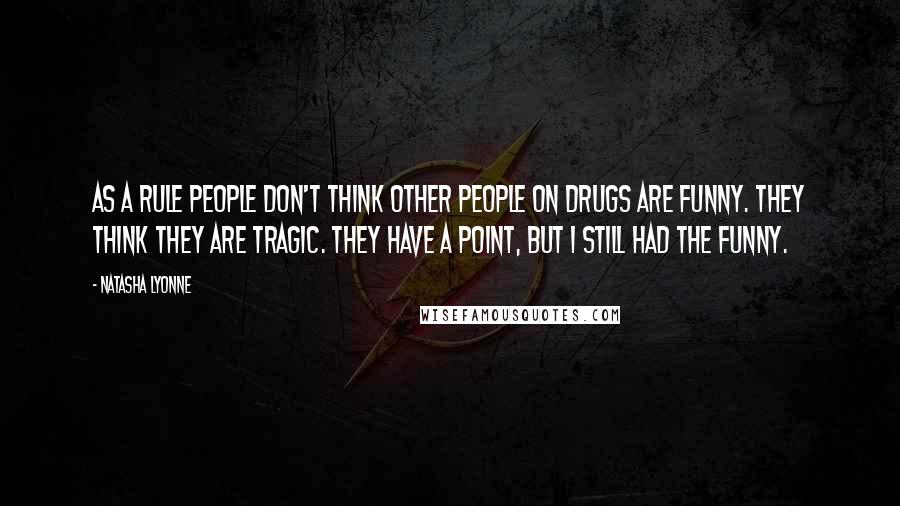 Natasha Lyonne Quotes: As a rule people don't think other people on drugs are funny. They think they are tragic. They have a point, but I still had the funny.