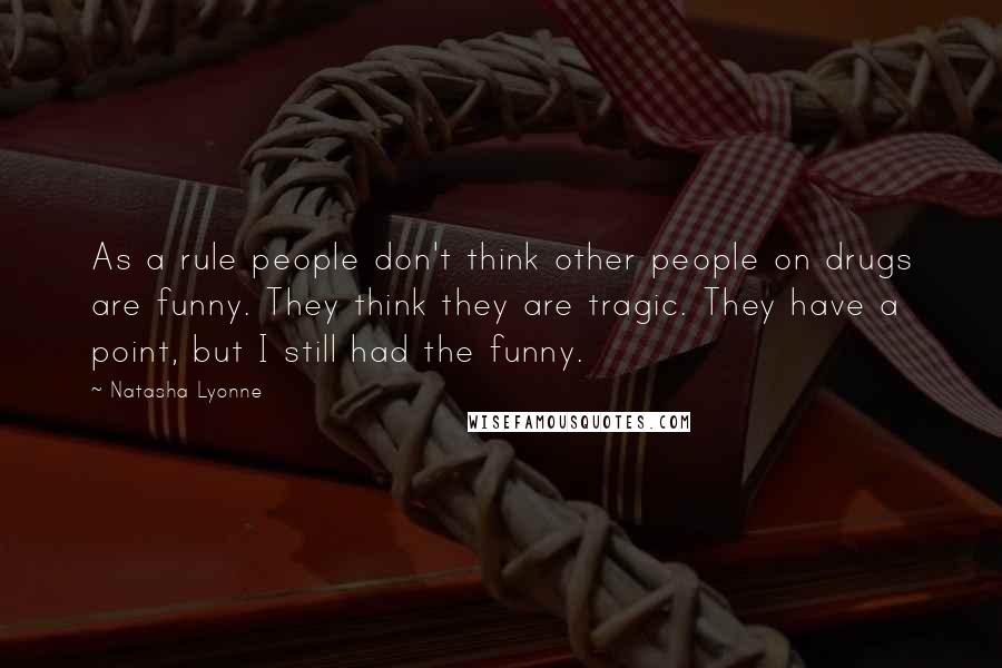 Natasha Lyonne Quotes: As a rule people don't think other people on drugs are funny. They think they are tragic. They have a point, but I still had the funny.