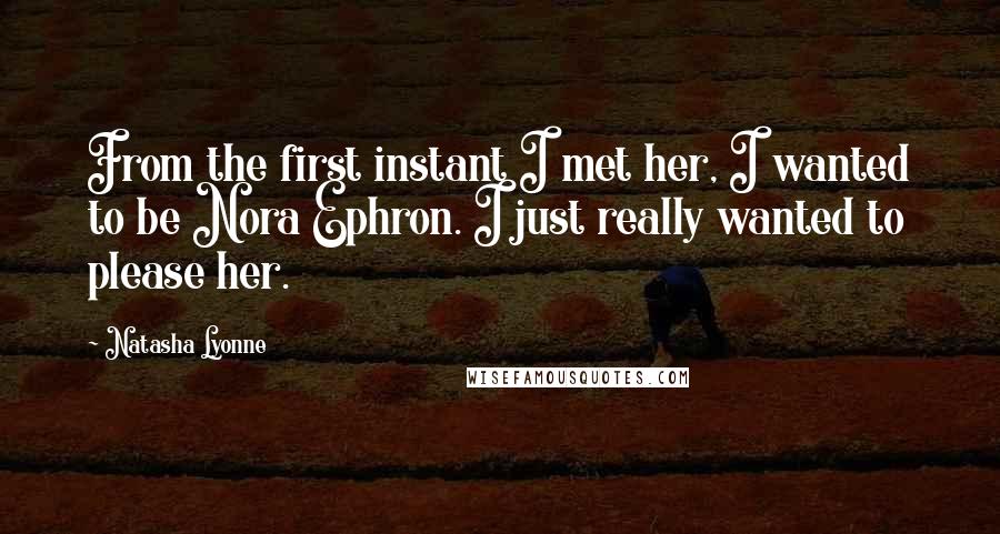 Natasha Lyonne Quotes: From the first instant I met her, I wanted to be Nora Ephron. I just really wanted to please her.