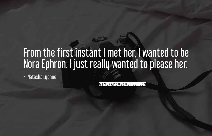 Natasha Lyonne Quotes: From the first instant I met her, I wanted to be Nora Ephron. I just really wanted to please her.