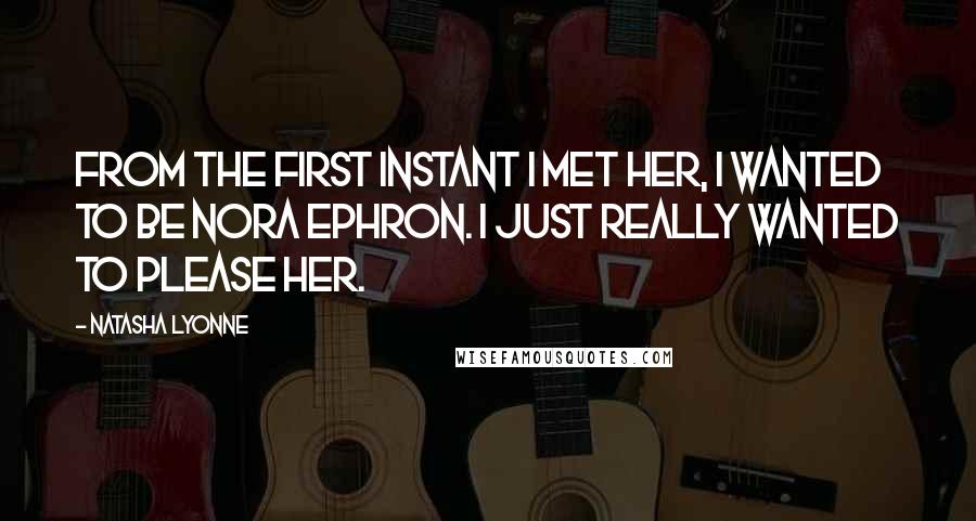 Natasha Lyonne Quotes: From the first instant I met her, I wanted to be Nora Ephron. I just really wanted to please her.