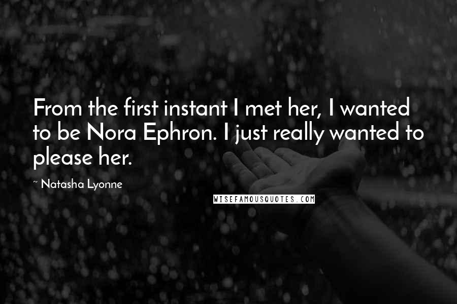 Natasha Lyonne Quotes: From the first instant I met her, I wanted to be Nora Ephron. I just really wanted to please her.