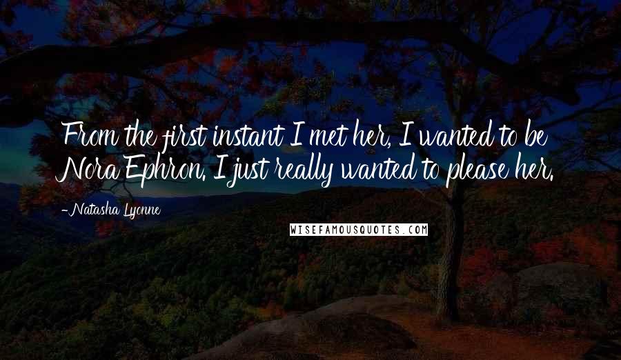 Natasha Lyonne Quotes: From the first instant I met her, I wanted to be Nora Ephron. I just really wanted to please her.