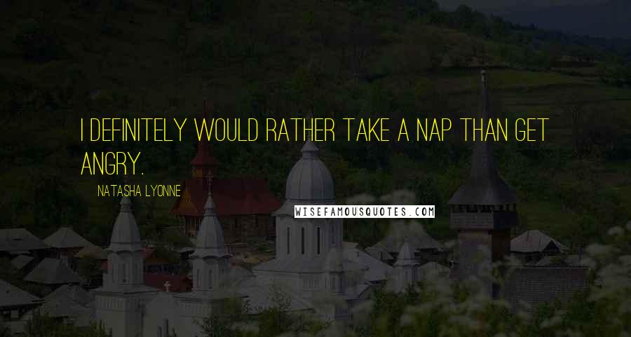 Natasha Lyonne Quotes: I definitely would rather take a nap than get angry.