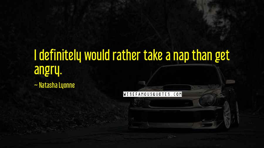 Natasha Lyonne Quotes: I definitely would rather take a nap than get angry.