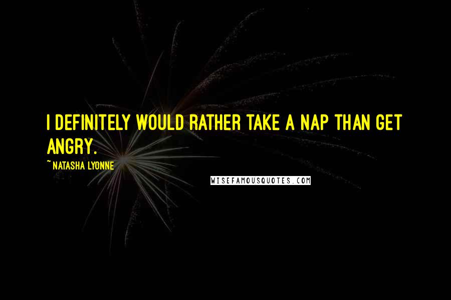 Natasha Lyonne Quotes: I definitely would rather take a nap than get angry.