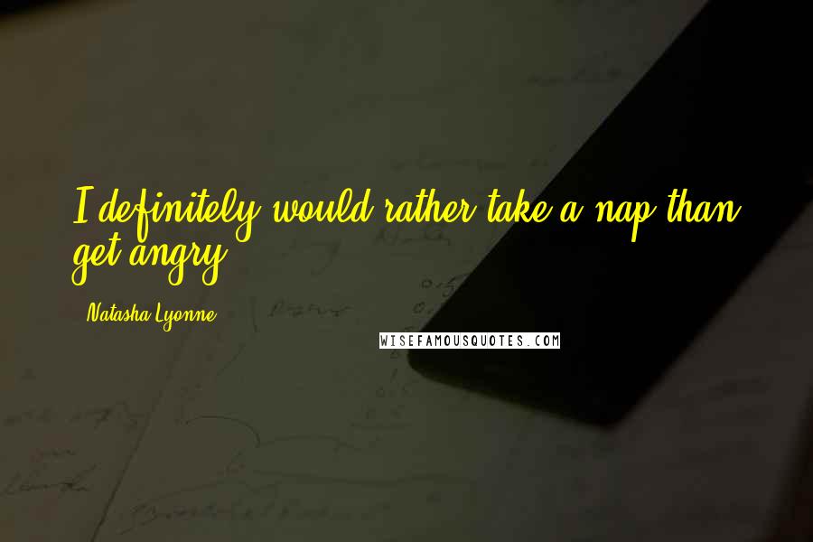 Natasha Lyonne Quotes: I definitely would rather take a nap than get angry.