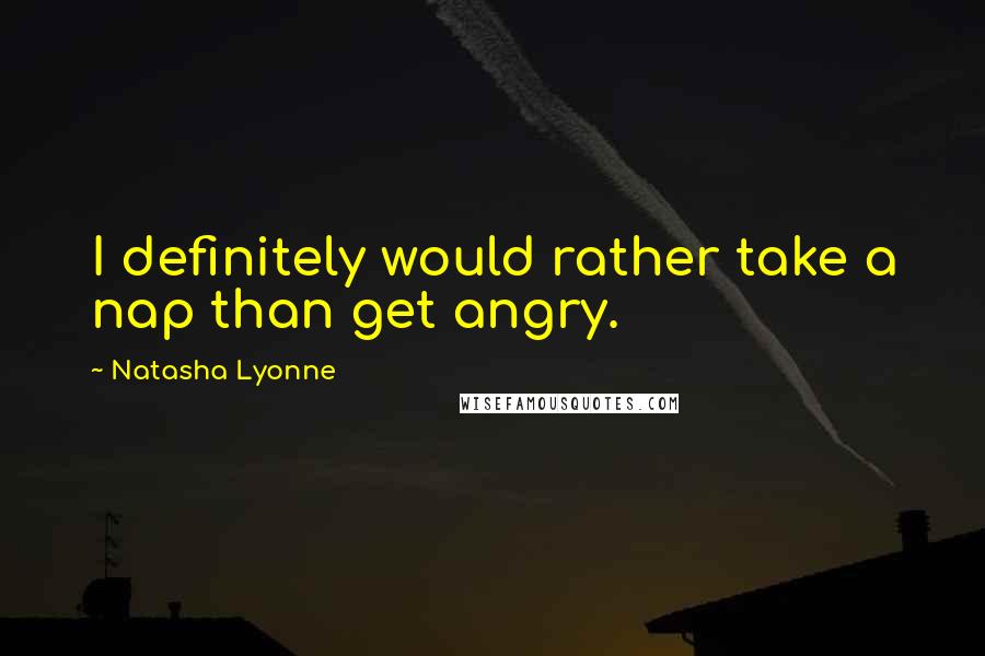 Natasha Lyonne Quotes: I definitely would rather take a nap than get angry.