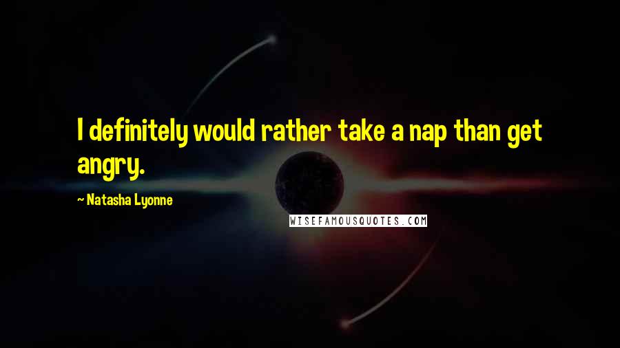 Natasha Lyonne Quotes: I definitely would rather take a nap than get angry.