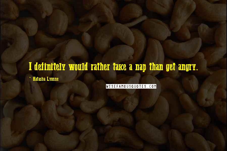 Natasha Lyonne Quotes: I definitely would rather take a nap than get angry.