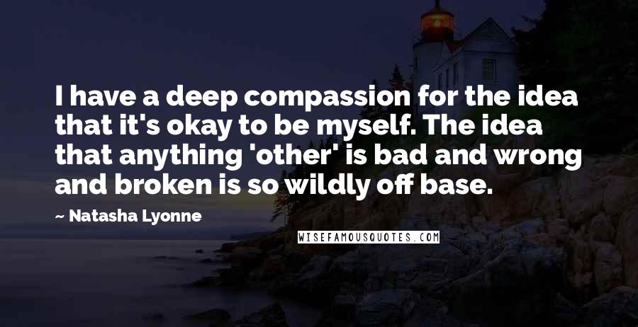 Natasha Lyonne Quotes: I have a deep compassion for the idea that it's okay to be myself. The idea that anything 'other' is bad and wrong and broken is so wildly off base.