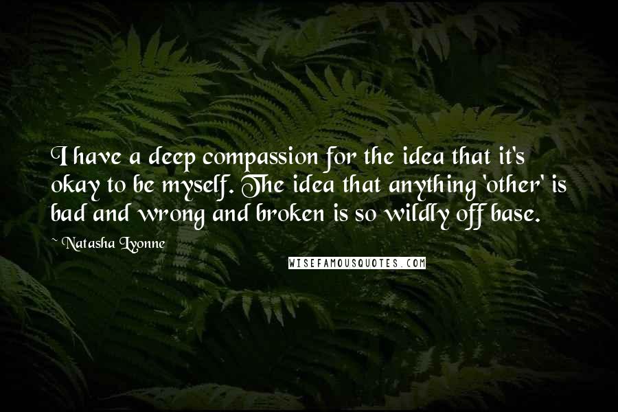 Natasha Lyonne Quotes: I have a deep compassion for the idea that it's okay to be myself. The idea that anything 'other' is bad and wrong and broken is so wildly off base.