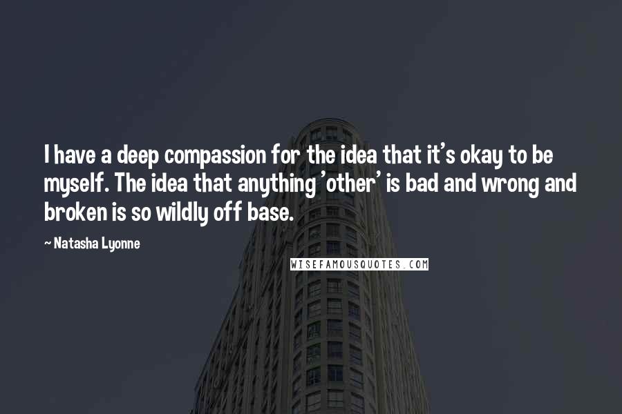 Natasha Lyonne Quotes: I have a deep compassion for the idea that it's okay to be myself. The idea that anything 'other' is bad and wrong and broken is so wildly off base.