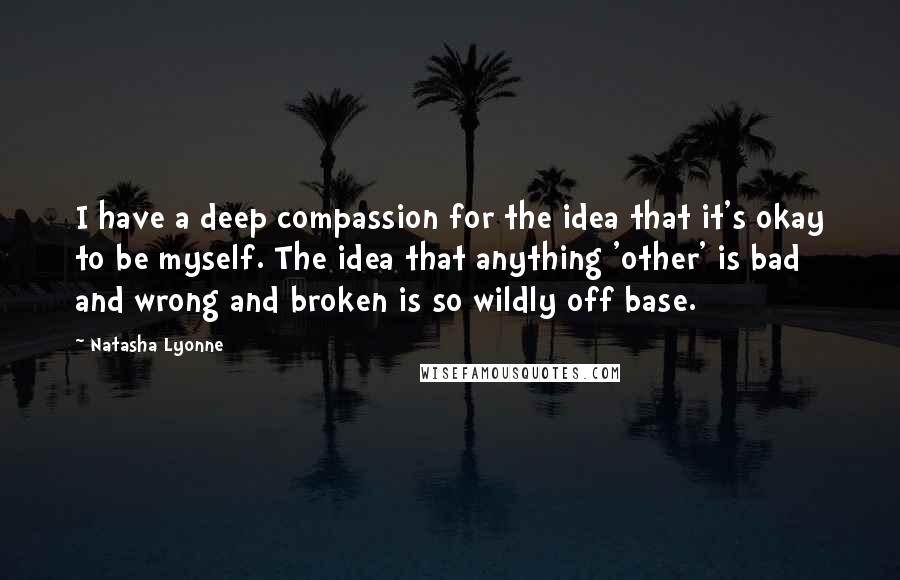 Natasha Lyonne Quotes: I have a deep compassion for the idea that it's okay to be myself. The idea that anything 'other' is bad and wrong and broken is so wildly off base.