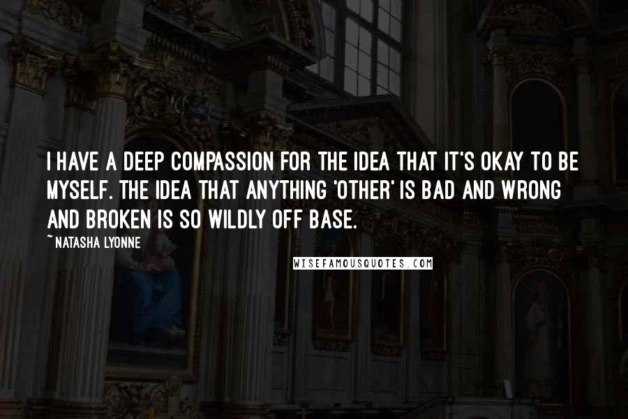 Natasha Lyonne Quotes: I have a deep compassion for the idea that it's okay to be myself. The idea that anything 'other' is bad and wrong and broken is so wildly off base.