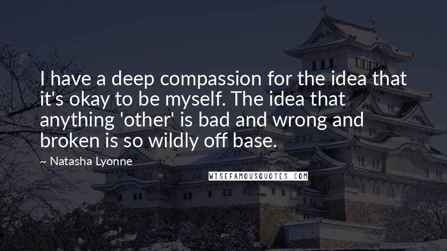 Natasha Lyonne Quotes: I have a deep compassion for the idea that it's okay to be myself. The idea that anything 'other' is bad and wrong and broken is so wildly off base.