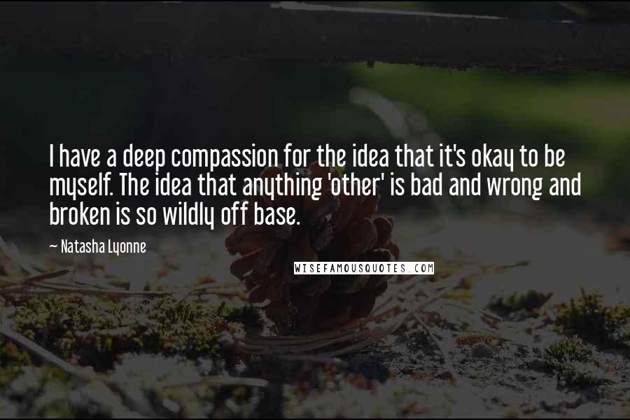 Natasha Lyonne Quotes: I have a deep compassion for the idea that it's okay to be myself. The idea that anything 'other' is bad and wrong and broken is so wildly off base.