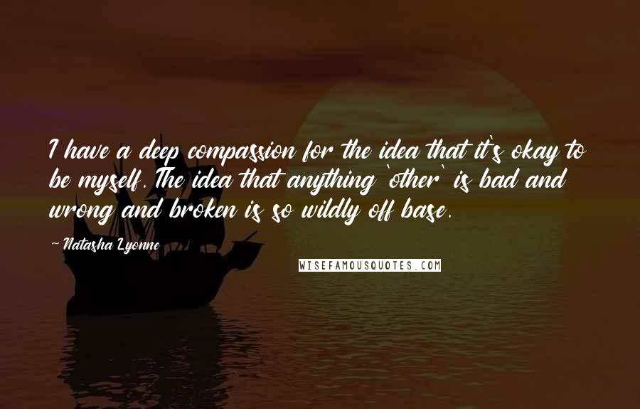 Natasha Lyonne Quotes: I have a deep compassion for the idea that it's okay to be myself. The idea that anything 'other' is bad and wrong and broken is so wildly off base.