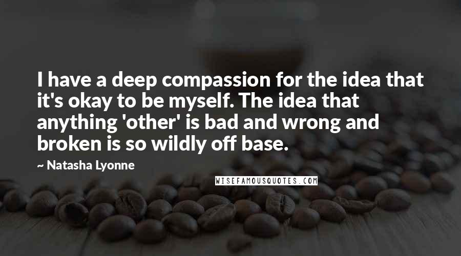 Natasha Lyonne Quotes: I have a deep compassion for the idea that it's okay to be myself. The idea that anything 'other' is bad and wrong and broken is so wildly off base.