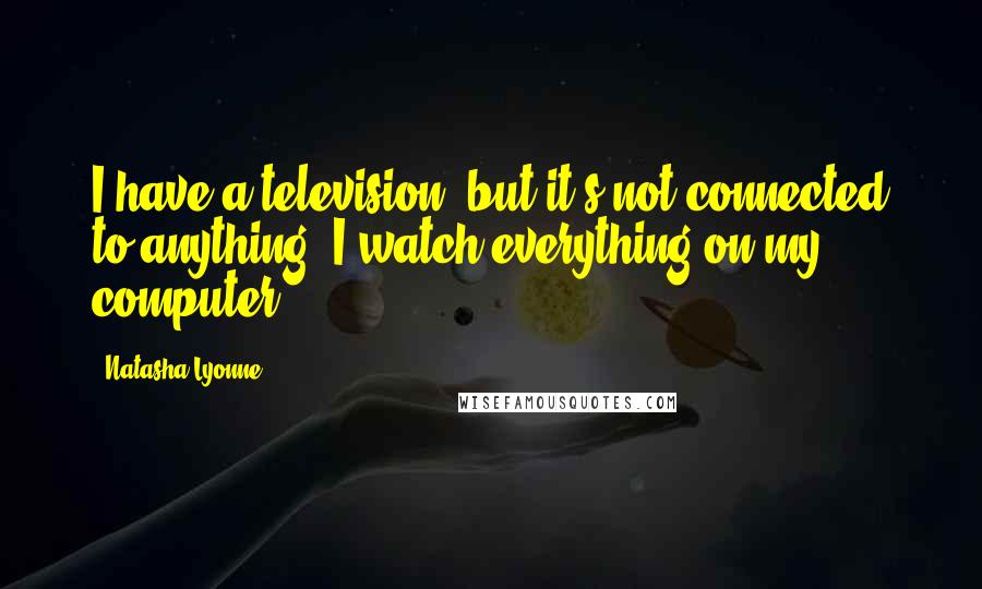 Natasha Lyonne Quotes: I have a television, but it's not connected to anything. I watch everything on my computer.