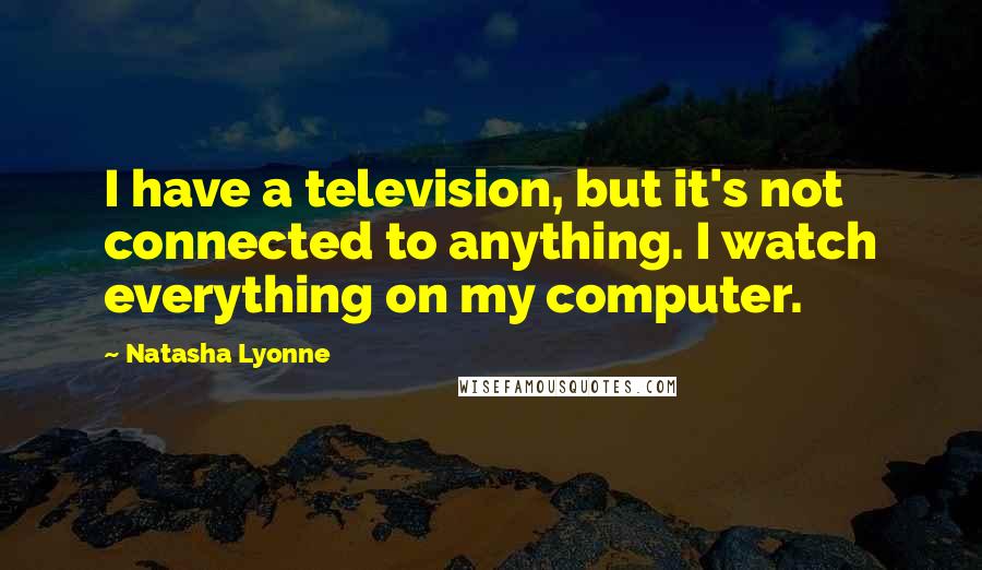 Natasha Lyonne Quotes: I have a television, but it's not connected to anything. I watch everything on my computer.