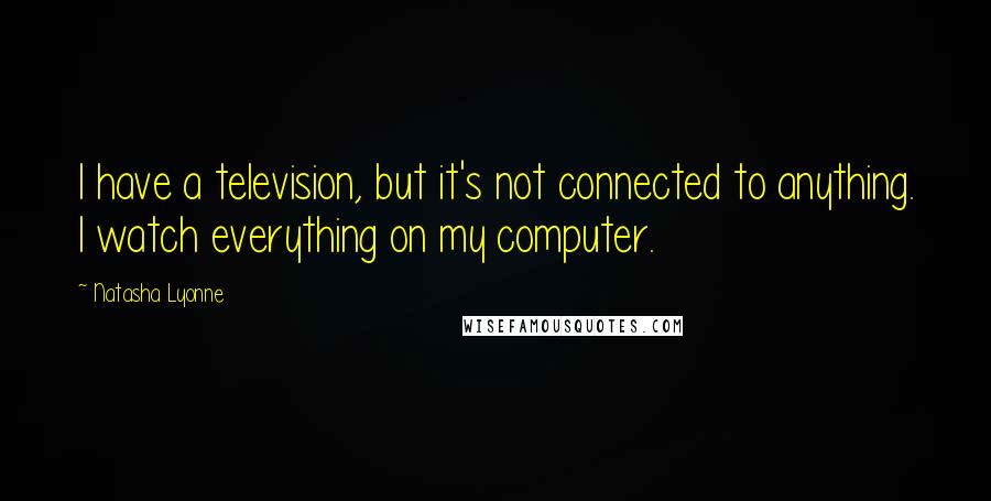 Natasha Lyonne Quotes: I have a television, but it's not connected to anything. I watch everything on my computer.