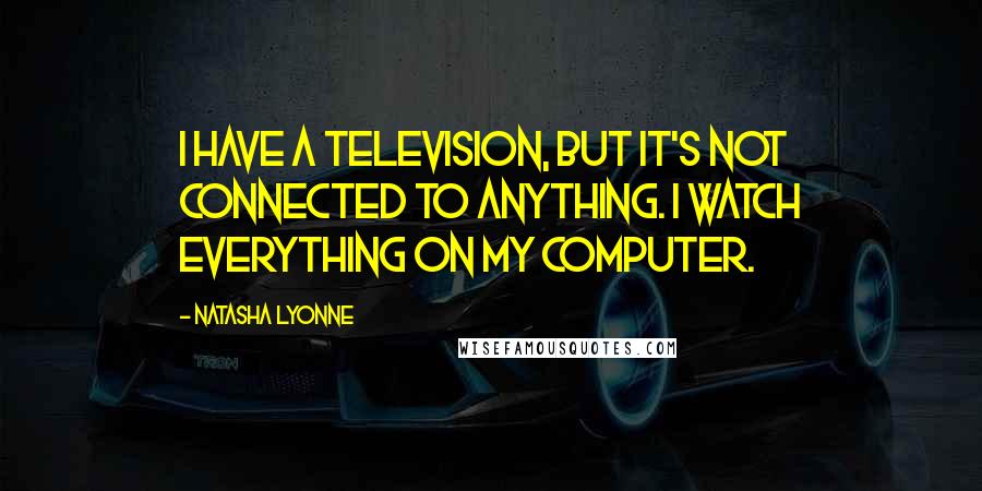 Natasha Lyonne Quotes: I have a television, but it's not connected to anything. I watch everything on my computer.