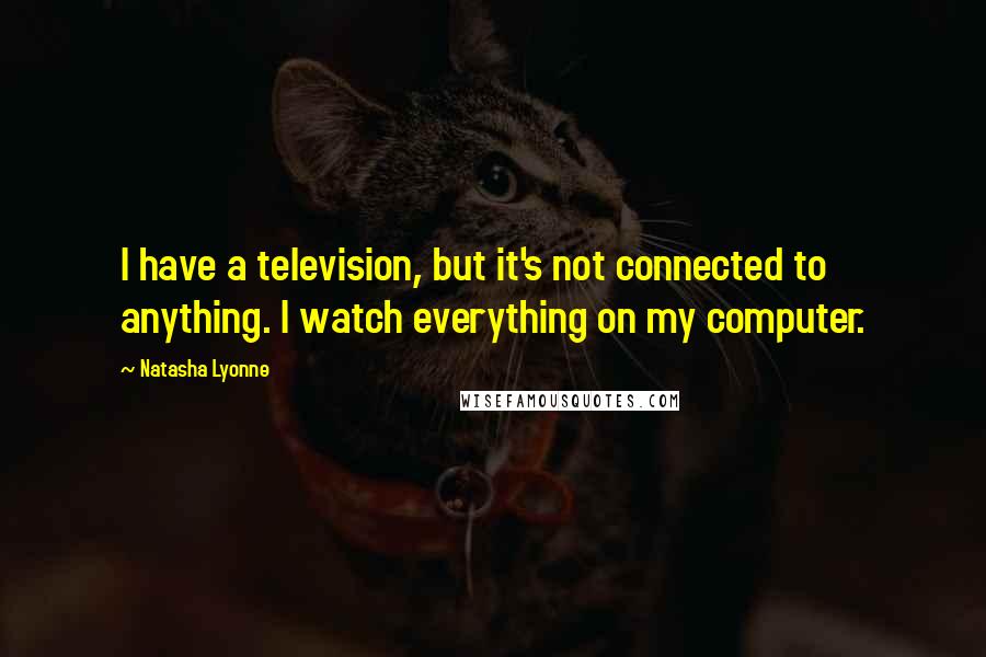 Natasha Lyonne Quotes: I have a television, but it's not connected to anything. I watch everything on my computer.